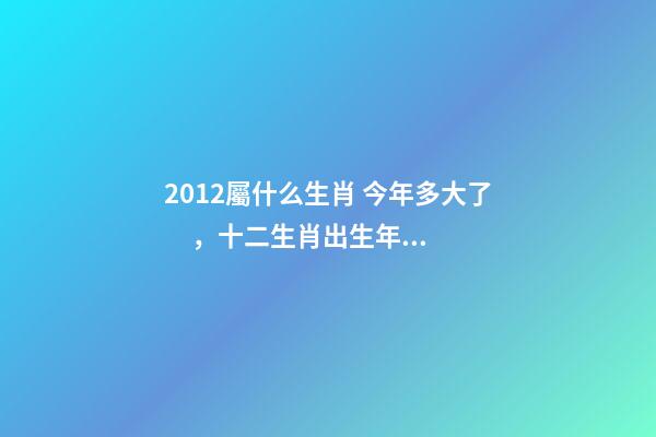 2012屬什么生肖 今年多大了，十二生肖出生年份對照表【1924-2019年】